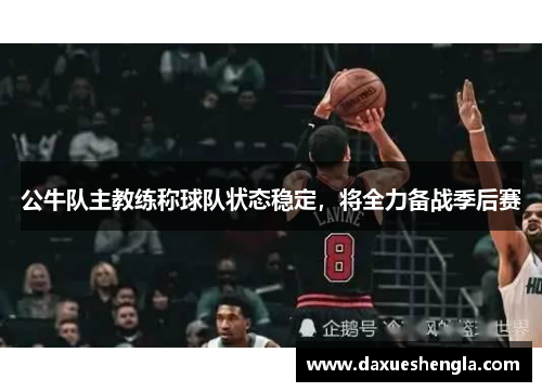 公牛队主教练称球队状态稳定，将全力备战季后赛