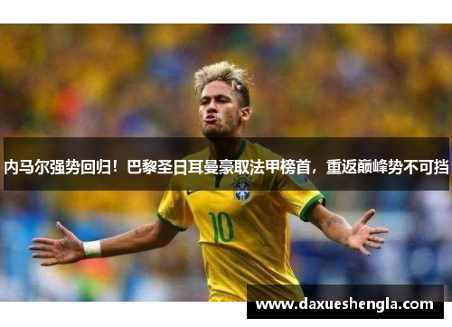 内马尔强势回归！巴黎圣日耳曼豪取法甲榜首，重返巅峰势不可挡