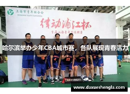 哈尔滨举办少年CBA城市赛，各队展现青春活力