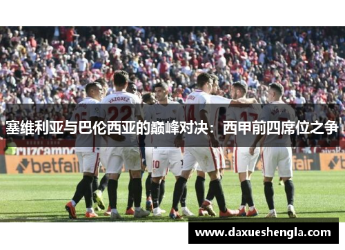 塞维利亚与巴伦西亚的巅峰对决：西甲前四席位之争