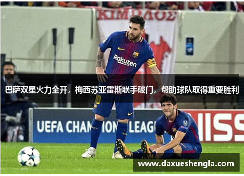 巴萨双星火力全开，梅西苏亚雷斯联手破门，帮助球队取得重要胜利