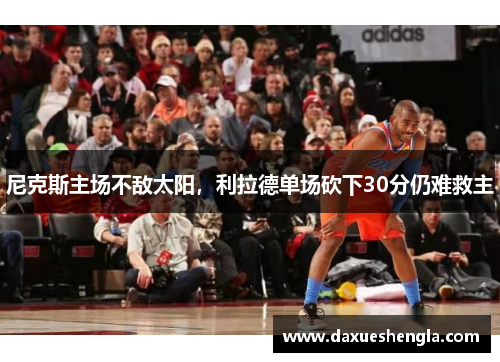 尼克斯主场不敌太阳，利拉德单场砍下30分仍难救主