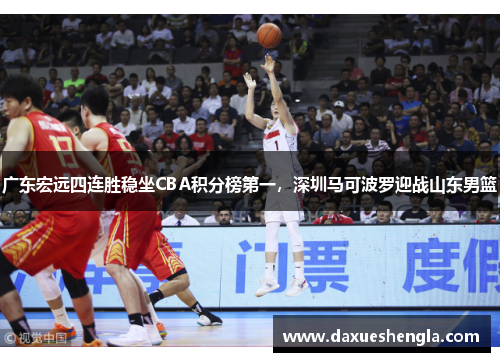 广东宏远四连胜稳坐CBA积分榜第一，深圳马可波罗迎战山东男篮